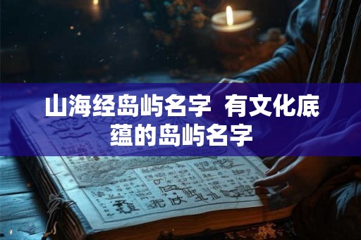 山海经岛屿名字  有文化底蕴的岛屿名字