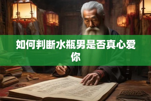 如何判断水瓶男是否真心爱你