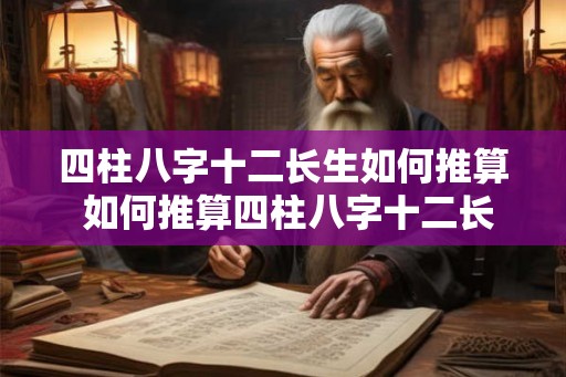 四柱八字十二长生如何推算 如何推算四柱八字十二长生