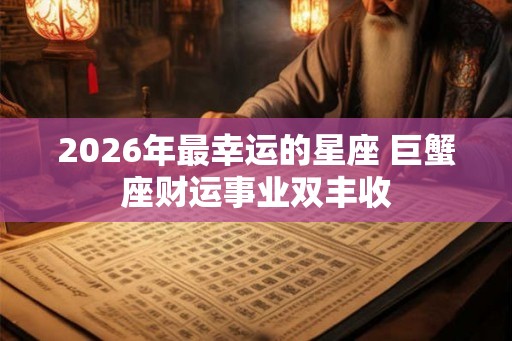 2026年最幸运的星座 巨蟹座财运事业双丰收
