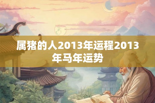 属猪的人2013年运程2013年马年运势