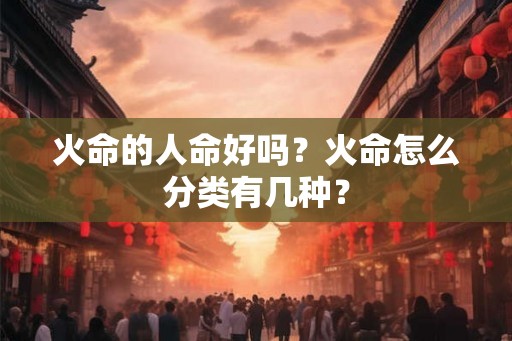 火命的人命好吗？火命怎么分类有几种？