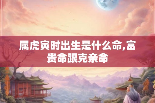 属虎寅时出生是什么命,富贵命跟克亲命