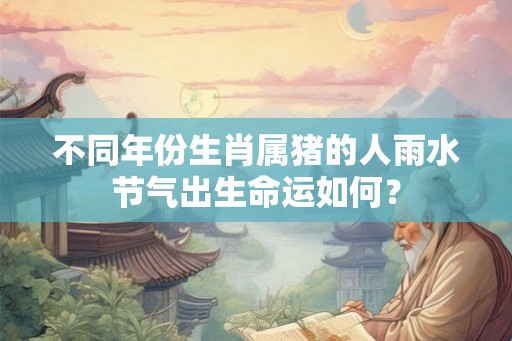 不同年份生肖属猪的人雨水节气出生命运如何？