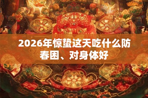 2026年惊蛰这天吃什么防春困、对身体好