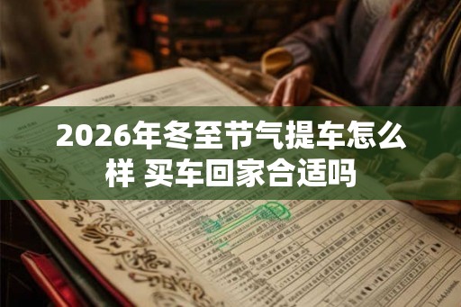 2026年冬至节气提车怎么样 买车回家合适吗