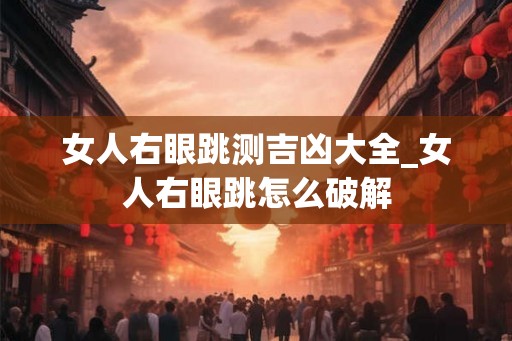 女人右眼跳测吉凶大全_女人右眼跳怎么破解 女人右眼跳测吉凶大全_女人右眼跳怎么破解