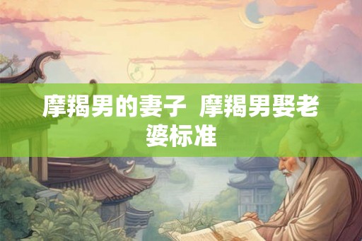 摩羯男的妻子  摩羯男娶老婆标准