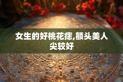 女生的好桃花痣,额头美人尖较好 女生的好桃花痣,额头美人尖较好
