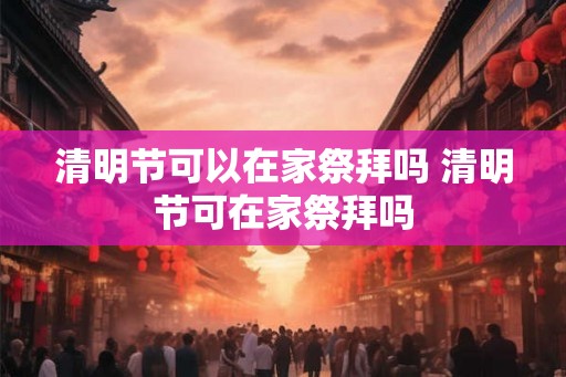 清明节可以在家祭拜吗 清明节可在家祭拜吗 清明节可以在家祭拜吗 清明节可在家祭拜吗