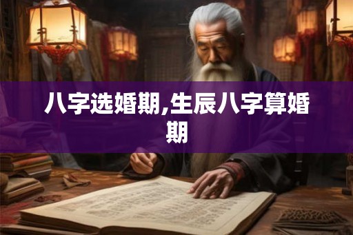 八字选婚期,生辰八字算婚期 八字选婚期,生辰八字算婚期