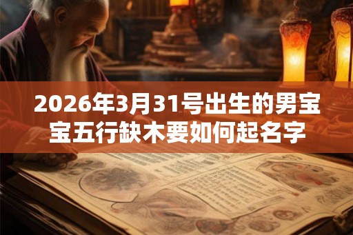 2026年3月31号出生的男宝宝五行缺木要如何起名字