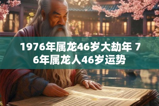 1976年属龙46岁大劫年 76年属龙人46岁运势
