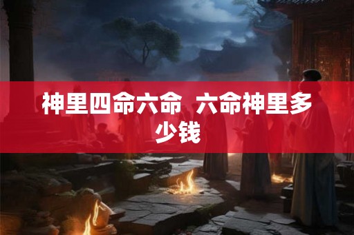神里四命六命  六命神里多少钱