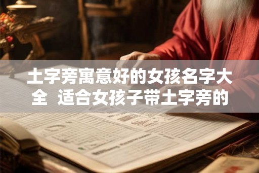 土字旁寓意好的女孩名字大全 适合女孩子带土字旁的字 土字旁寓意好的女孩名字大全 适合女孩子带土字旁的字