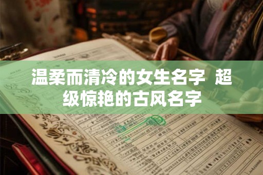 温柔而清冷的女生名字  超级惊艳的古风名字
