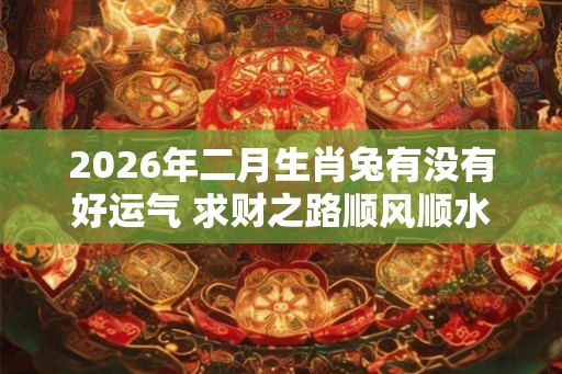 2026年二月生肖兔有没有好运气 求财之路顺风顺水