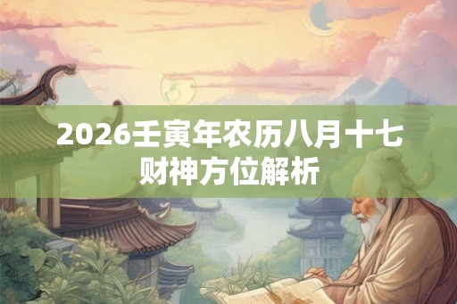 2026壬寅年农历八月十七财神方位解析 2026壬寅年农历八月十七财神方位解析