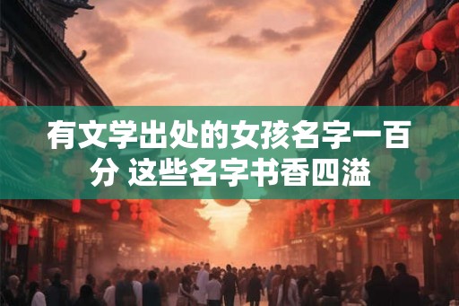 有文学出处的女孩名字一百分 这些名字书香四溢
