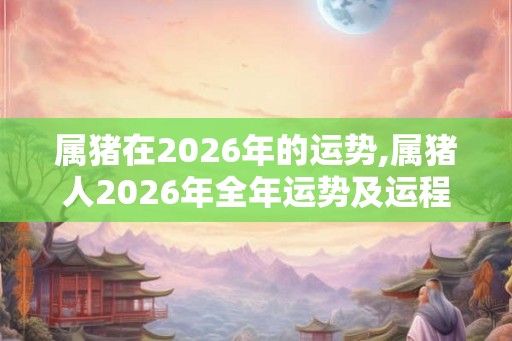 属猪在2026年的运势,属猪人2026年全年运势及运程