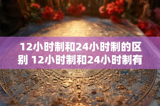 12小时制和24小时制的区别 12小时制和24小时制有何不同