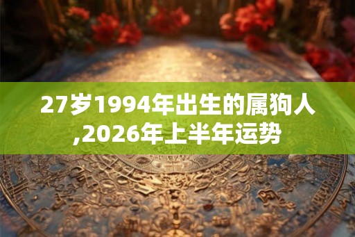 27岁1994年出生的属狗人,2026年上半年运势