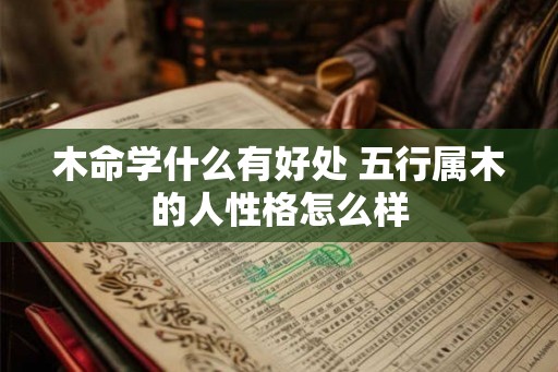 木命学什么有好处 五行属木的人性格怎么样