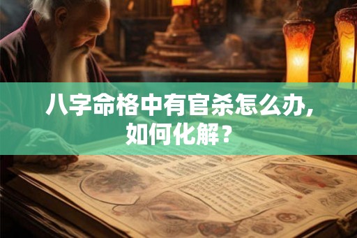 八字命格中有官杀怎么办,如何化解？
