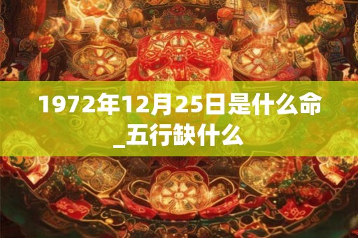 1972年12月25日是什么命_五行缺什么 1972年12月25日是什么命_五行缺什么