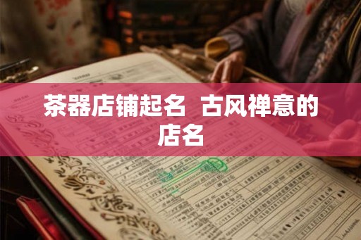 茶器店铺起名  古风禅意的店名