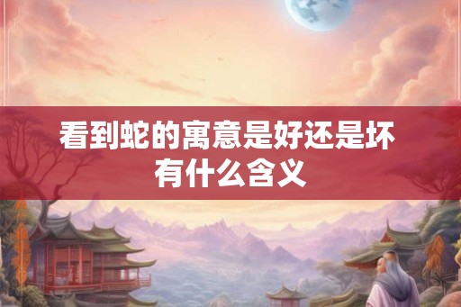 看到蛇的寓意是好还是坏 有什么含义 看到蛇的寓意是好还是坏 有什么含义