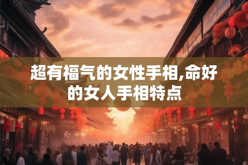 超有福气的女性手相,命好的女人手相特点 超有福气的女性手相,命好的女人手相特点