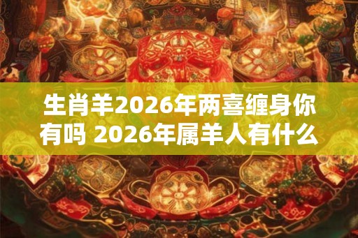 生肖羊2026年两喜缠身你有吗 2026年属羊人有什么喜事
