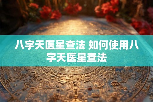 八字天医星查法 如何使用八字天医星查法 八字天医星查法 如何使用八字天医星查法