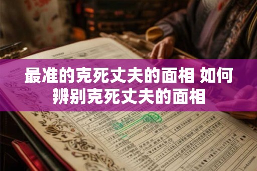 最准的克死丈夫的面相 如何辨别克死丈夫的面相