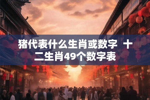 猪代表什么生肖或数字  十二生肖49个数字表
