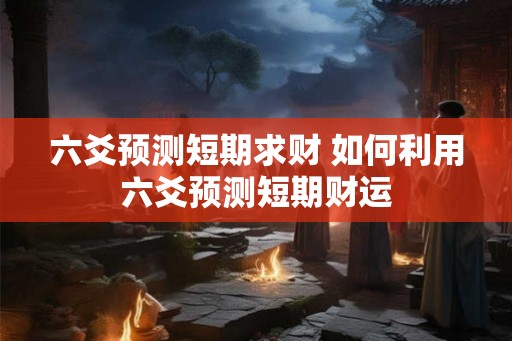 六爻预测短期求财 如何利用六爻预测短期财运