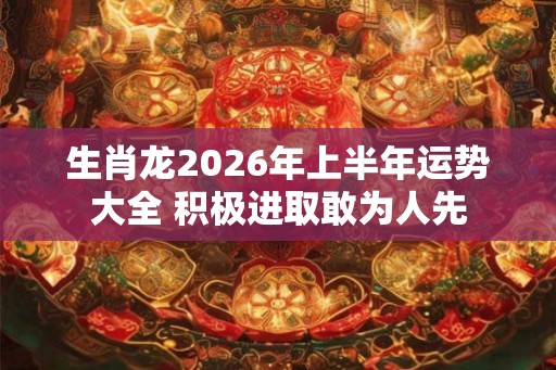 生肖龙2026年上半年运势大全 积极进取敢为人先 生肖龙2026年上半年运势大全 积极进取敢为人先