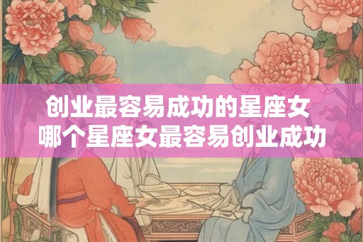 创业最容易成功的星座女 哪个星座女最容易创业成功