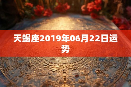天蝎座2019年06月22日运势
