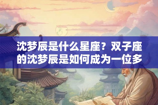 沈梦辰是什么星座？双子座的沈梦辰是如何成为一位多才多艺的艺人的？