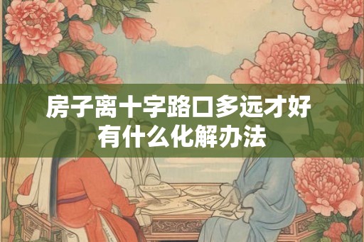 房子离十字路口多远才好 有什么化解办法