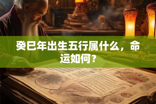 癸巳年出生五行属什么,命运如何? 癸巳年出生五行属什么,命运如何?