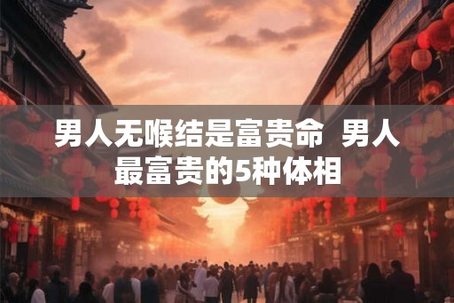 男人无喉结是富贵命  男人最富贵的5种体相