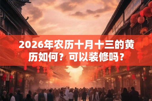 2026年农历十月十三的黄历如何?可以装修吗? 2026年农历十月十三的黄历如何?可以装修吗?
