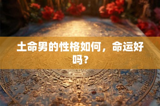 土命男的性格如何,命运好吗? 土命男的性格如何,命运好吗?