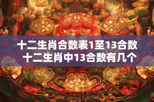 十二生肖合数表1至13合数 十二生肖中13合数有几个 十二生肖合数表1至13合数 十二生肖中13合数有几个