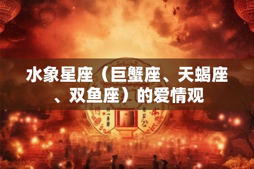 水象星座（巨蟹座、天蝎座、双鱼座）的爱情观