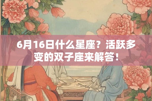6月16日什么星座?活跃多变的双子座来解答! 6月16日什么星座?活跃多变的双子座来解答!