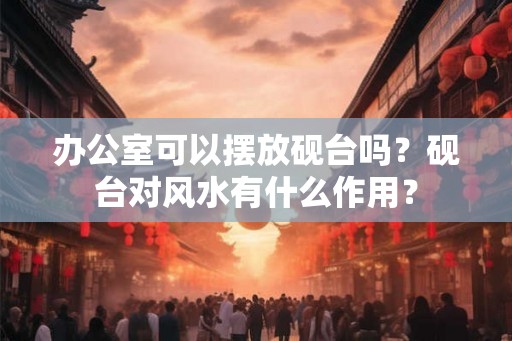 办公室可以摆放砚台吗？砚台对风水有什么作用？